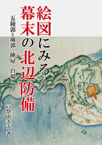 絵図にみる幕末の北辺防備 五稜郭と城郭・陣屋・台場 [ 戸祭　由美夫 ]