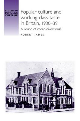 Popular Culture and Working-Class Taste in Britain, 1930-39: A Round of Cheap Diversions? POPULAR CULTURE & WORKING-CLAS （Studies in Popular Culture） [ Robert James ]