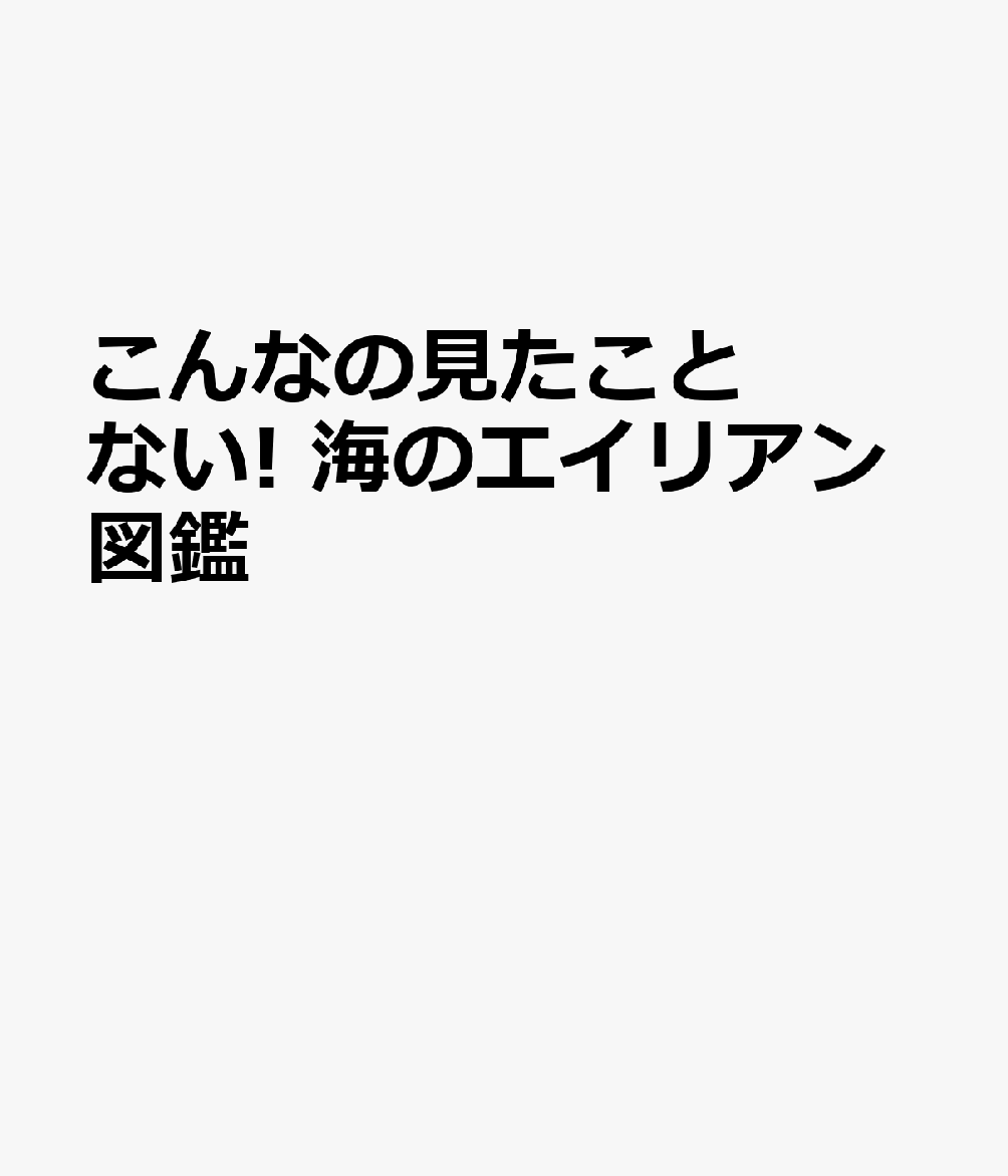 こんなの見たことない! 海のエイリアン図鑑