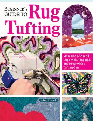 Beginner's Guide to Rug Tufting: Make One-Of-A-Kind Rugs, Wall Hangings, and Dcor with a Tufting Gun