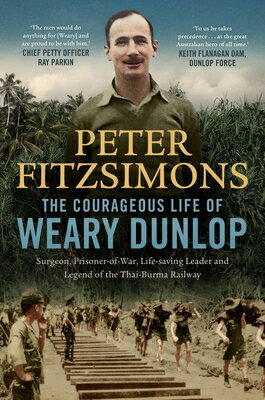 The Courageous Life of Weary Dunlop: Surgeon, Prisoner-Of-War, Life-Saving Leader and Legend of the