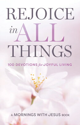 Rejoice in All Things: 100 Devotions for Joyful Living REJOICE IN ALL THINGS （Mornings with Jesus Book） 