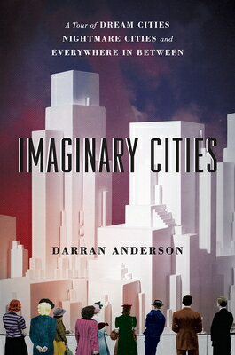 Imaginary Cities: A Tour of Dream Cities, Nightmare Cities, and Everywhere in Between IMAGINARY CITIES Darran Anderson