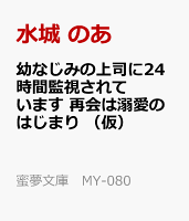幼なじみの上司に24時間監視されています 再会は溺愛のはじまり (仮)