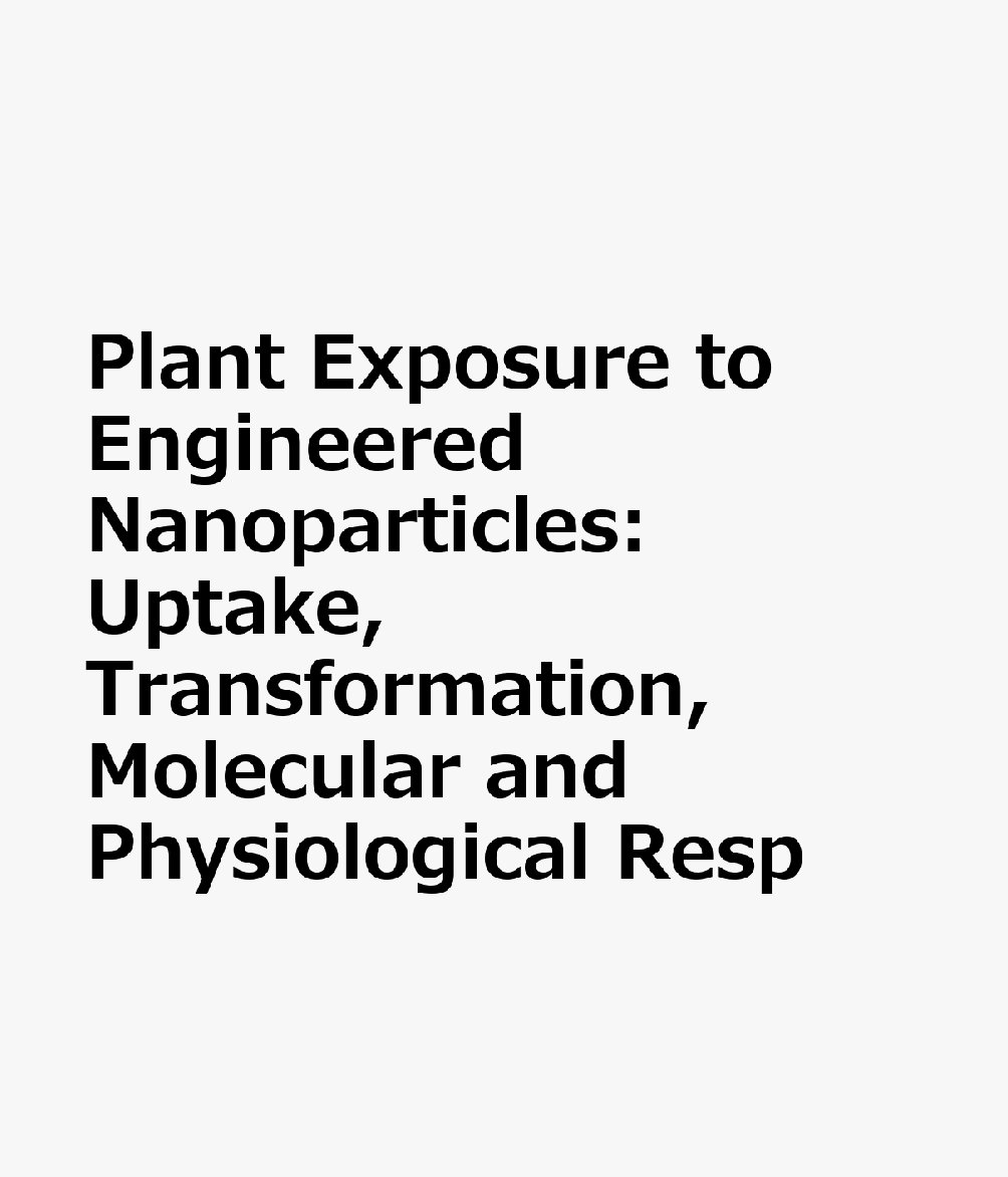 Plant Exposure to Engineered Nanoparticles: Uptake, Transformation, Molecular and Physiological Resp PLANT EXPOSURE TO ENGINEERED N （Nanomaterial-Plant Interactions） 