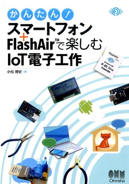 かんたん スマートフォン＋FlashAir TM で楽しむIoT電子工作 [ 小松博史 ]