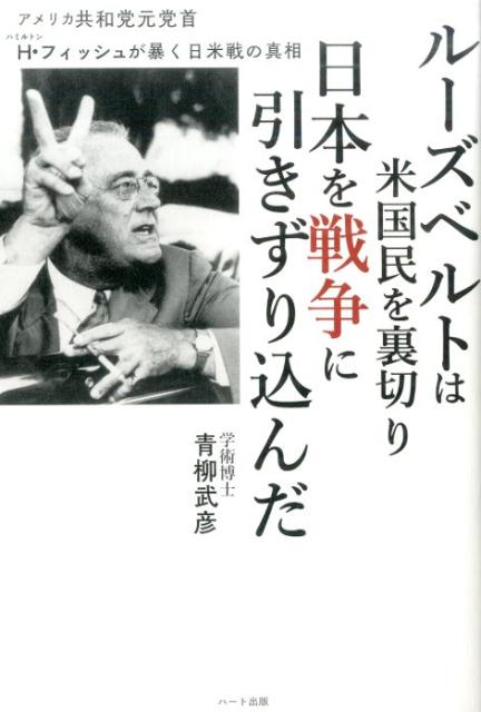 ルーズベルトは米国民を裏切り日本を戦争に引きずり込んだ アメリカ共和党元党首H・フィッシュが暴く日米戦の真 [ 青柳武彦 ]