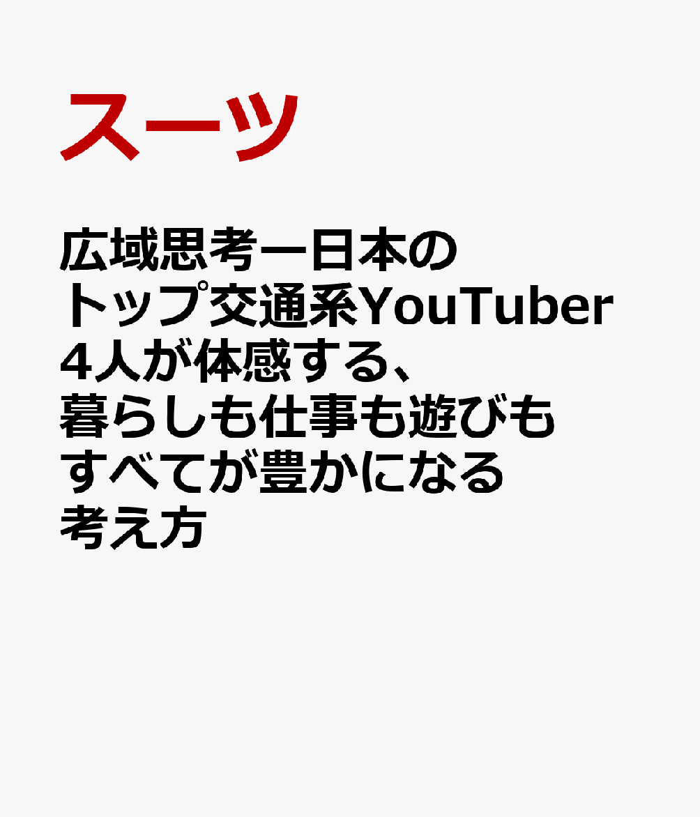 広域思考ー日本のトップ交通系YouTuber4人が体感する、暮らしも仕事も遊びもすべてが豊かになる考え方 [ スーツ ]