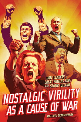 Nostalgic Virility as a Cause of War: How Leaders of Great Powers Cope with Status Decline NOSTALGIC VIRILITY AS A CAUSE （McGill-Queen's/Brian Mulroney Institute of Government Studies in Leadership, Public Policy, and Gove） 
