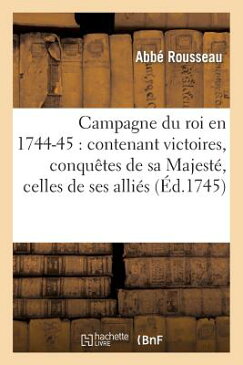 Campagne Du Roi En 1744-45: Contenant Victoires, Conquetes de Sa Majeste, Celles de Ses Allies FRE-CAMPAGNE DU ROI EN 1744-45 （Litterature） [ Rousseau-A ]