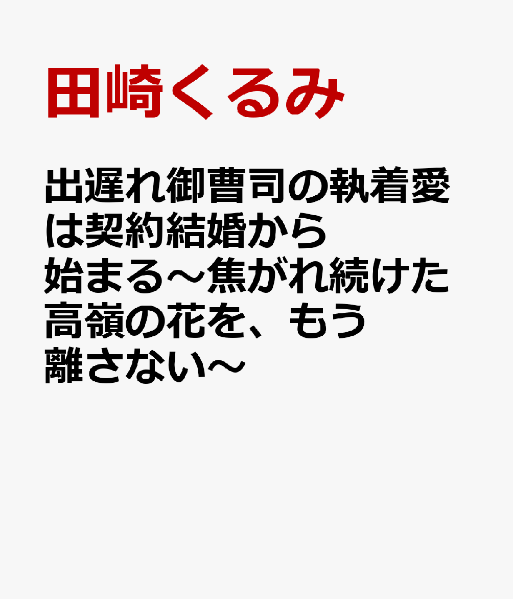出遅れ御曹司の執着愛は契約結婚から始まる〜焦がれ続けた高嶺の花を、もう離さない〜