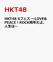 HKT48 6フェス 〜LOVE&PEACE！ROCK周年だよ、人生は…