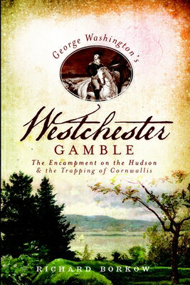George Washington's Westchester Gamble: The Encampment on the Hudson and the Trapping of Cornwallis GEORGE WASHINGTONS WESTCHESTER 