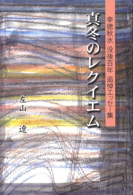 真冬のレクイエム 幸徳秋水没後百年追悼エッセー集 [ 左山遼 ]