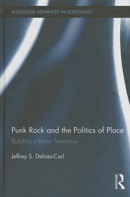 Punk Rock and the Politics of Place: Building a Better Tomorrow PUNK ROCK & THE POLITICS OF PL （Routledge Advances in Sociology） [ Jeffrey S. Debies-Carl ]