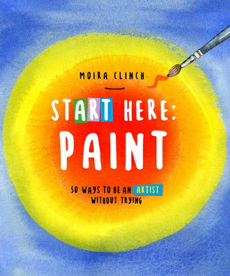 Start Here: Paint: 50 Ways to Be an Artist Without Trying START HERE PAINT （Start Here） [ Moira Clinch ]