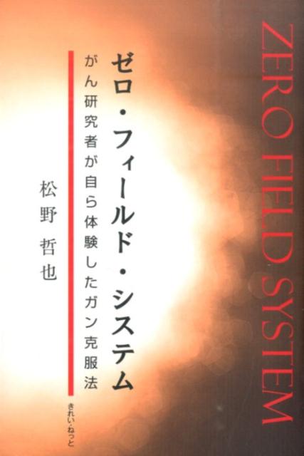ゼロ・フィールド・システム がん研究者が自ら体験したガン克服法 [ 松野哲也 ]