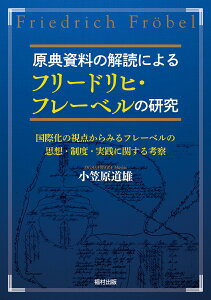 原典資料の解読によるフリードリヒ・フレーベルの研究 国際化の視点からみるフレーベルの思想・制度・実践に関する考察 [ 小笠原　道雄 ]