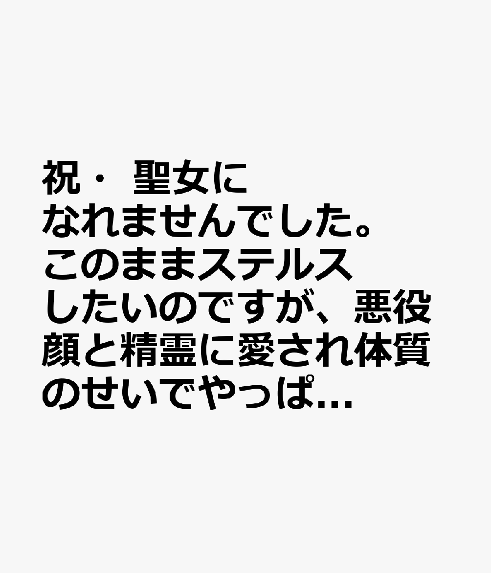 祝・聖女になれませんでした。　このままステルスしたいのですが、悪役顔と精霊に愛され体質のせいでやっぱり色々起こります 3巻