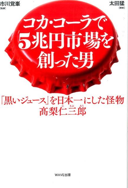 コカ・コーラで5兆円市場を創った男 「黒いジュース」を日本一にした怪物高梨仁三郎 [ 太田猛 ]