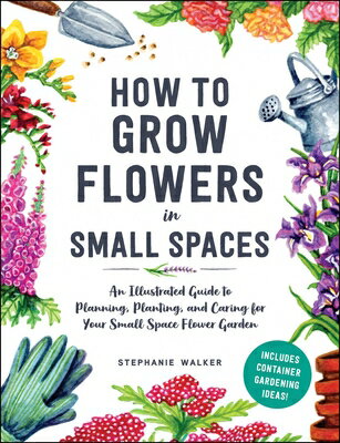 How to Grow Flowers in Small Spaces: An Illustrated Guide to Planning, Planting, and Caring for Your