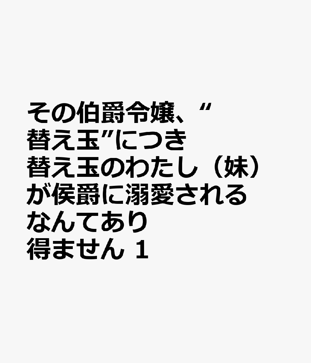その伯爵令嬢、“替え玉”につき 替え玉のわたし（妹）が侯爵に溺愛されるなんてあり得ません 1