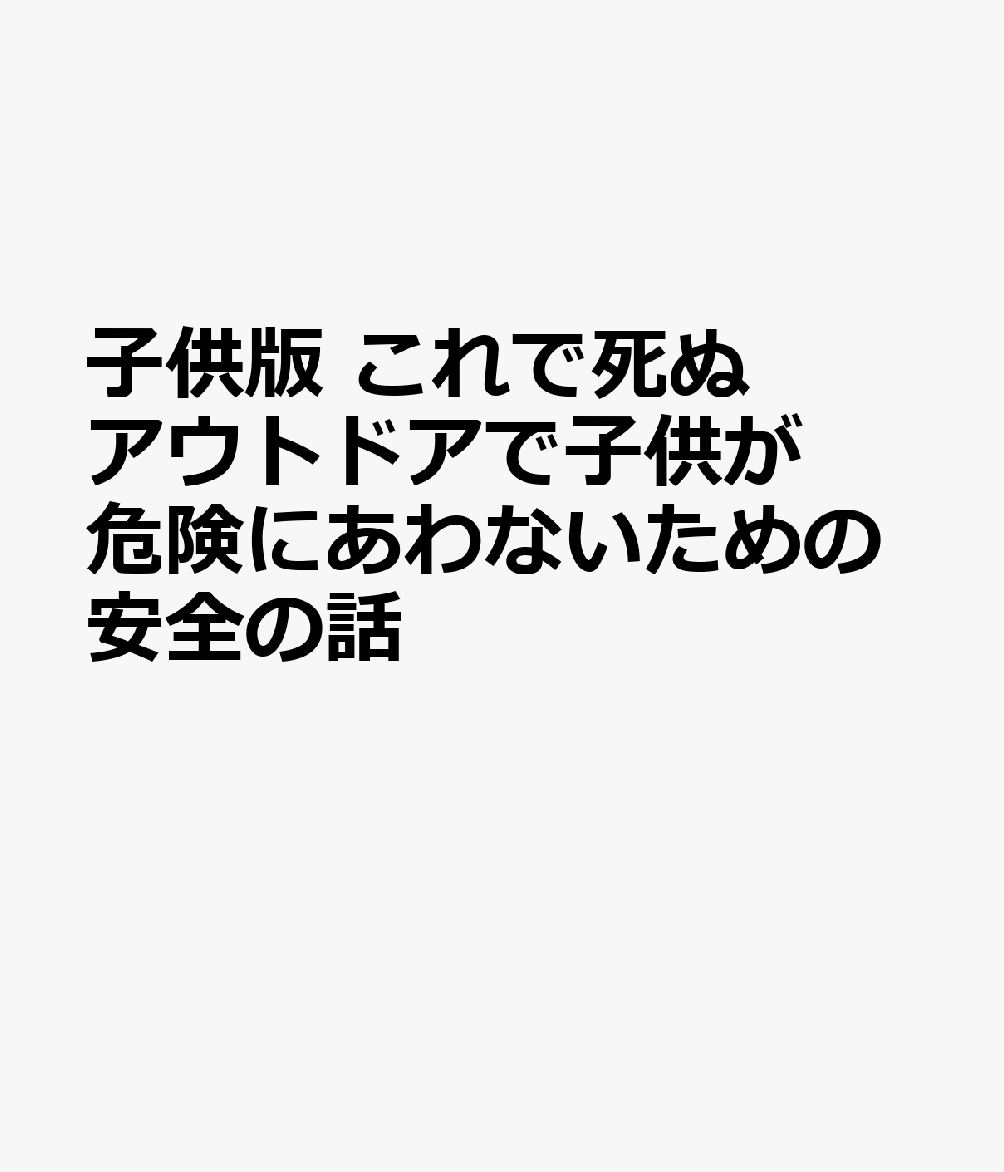 子供版 これで死ぬ アウトドアで子供が危険にあわないための安全の話