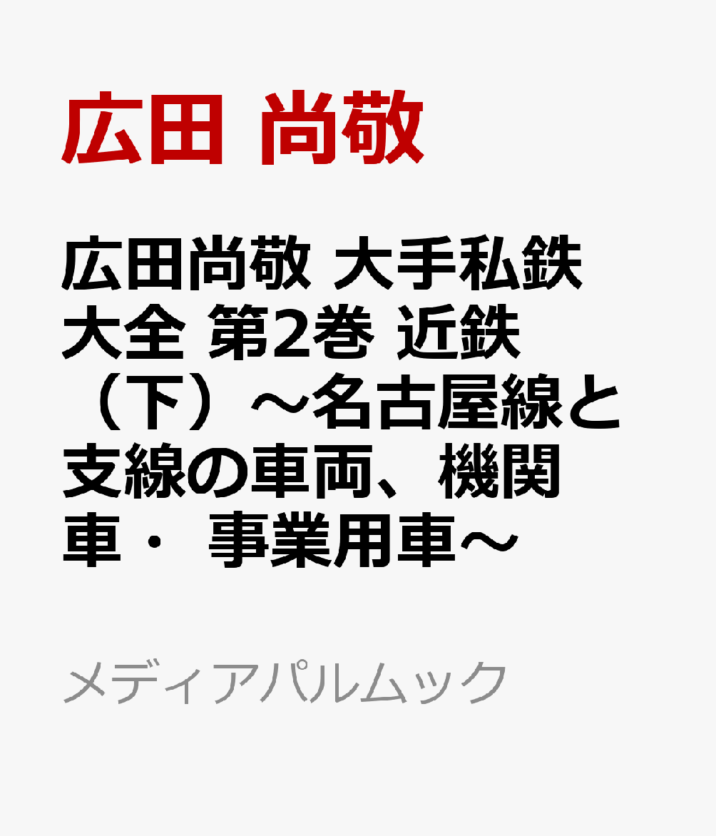 広田尚敬 大手私鉄大全 第2巻 近鉄（下）〜名古屋線と支線の車両、機関車・事業用車〜