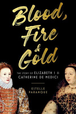 Blood, Fire & Gold: The Story of Elizabeth I & Catherine de Medici BLOOD FIRE & GOLD [ Estelle Paranque ]