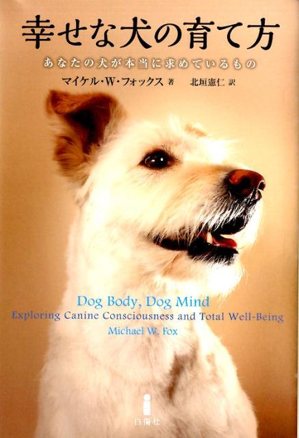 あなたの犬は幸せですか？意識・感情・行動から、食べ物・病気までー。アメリカで最も有名な獣医が教える、心と体の両面から犬を幸せにするための極意。