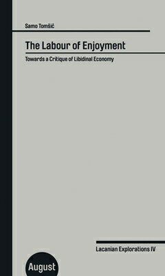The Labour of Enjoyment: Towards a Critique of Libidinal Economy: Lacanian Explorations IV LABOUR OF ENJOYMENT TOWARDS A [ Samo Tomsic ]