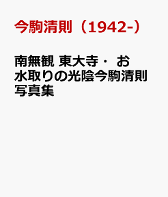 南無観 東大寺・お水取りの光陰今駒清則写真集 [ 今駒清則（1942-） ]