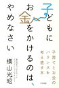 子どもにお金をかけるのは、やめなさい 子育てとお金のバランスを考え直す本 [ 横山光昭 ]