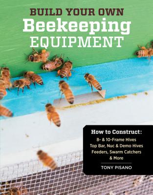 Build Your Own Beekeeping Equipment: How to Construct 8- & 10-Frame Hives; Top Bar, Nuc & Demo Hives
