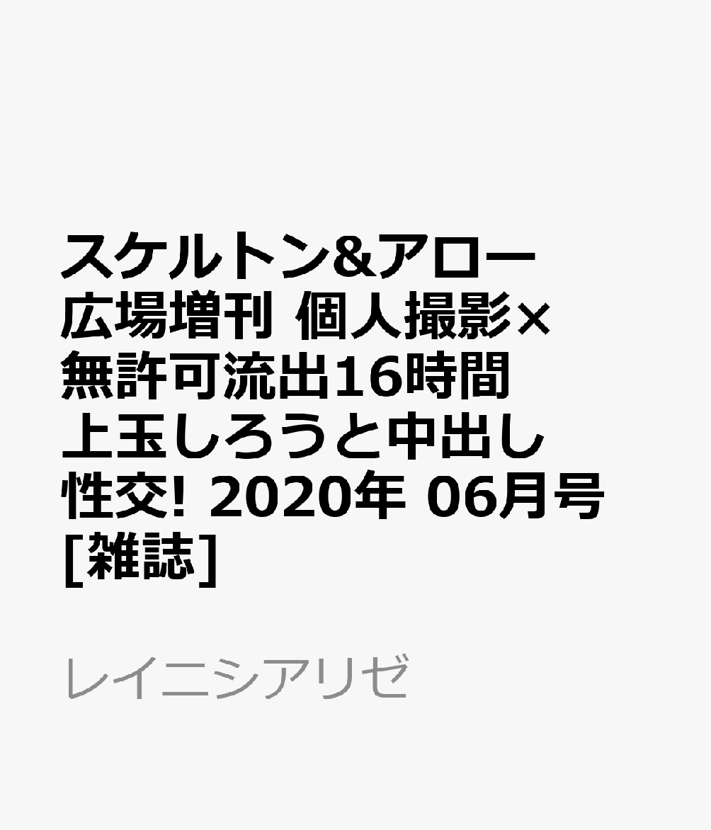 スケルトン&アロー広場増刊 個人撮影×無許可流出16時間 上玉しろうと中出し性交! 2020年 06月号 [雑誌]