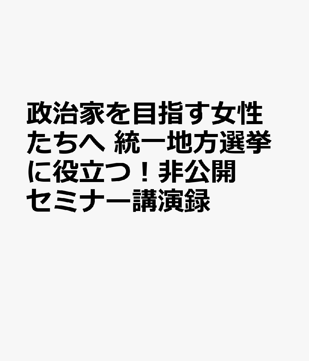 政治家を目指す女性たちへ 統一地方選挙に役立つ！非公開セミナー講演録