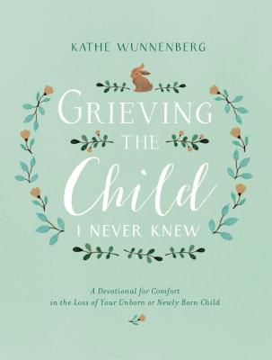 Grieving the Child I Never Knew: A Devotional for Comfort in the Loss of Your Unborn or Newly Born C GRIEVING THE CHILD I NEVER KNE [ Kathe Wunnenberg ]