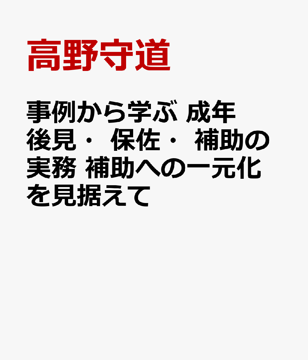 事例から学ぶ 成年後見・保佐・補助の実務 補助への一元化を見据えて