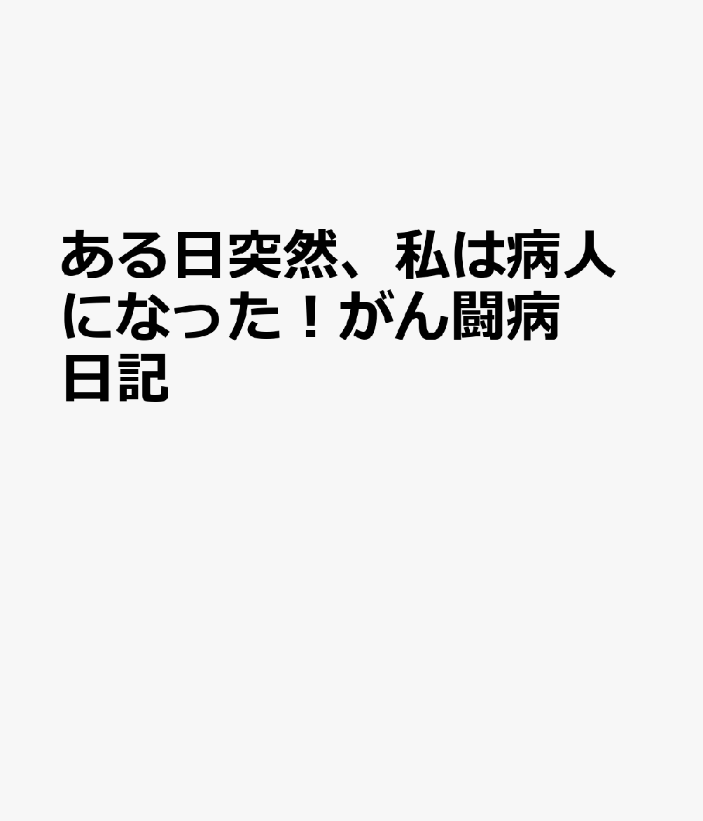 ある日突然、私は病人になった！がん闘病日記