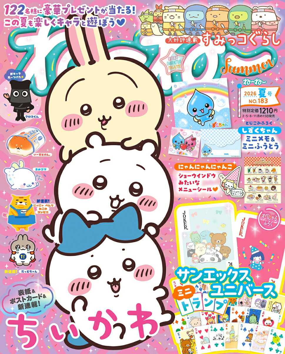 ねーねー夏号の内容はこちら！

★オリジナルふろく★
サンエックス ユニバース
ミニトランプ

★シール★
にゃんにゃんにゃんこ
ショーウインドウみたいなメニューシール

★まちがいさがし★
すみっコぐらし

★とじこみふろく★
しずくちゃん
ミニメモ＆ミニふうとう

★新連載★
だっとちゃん
にゃにゃ べんり ねこのコンビニ
ちいかわ みんなで勉強タイム！

他にも大好評のプレゼント企画や、
楽しいマンガ、人気連載も掲載しています！
どうぞおたのしみに！

＊内容は一部変更になる場合がございます。

(C)nagano / chiikawa committee
(C)2026 San-X Co., Ltd. All Rights Reserved.