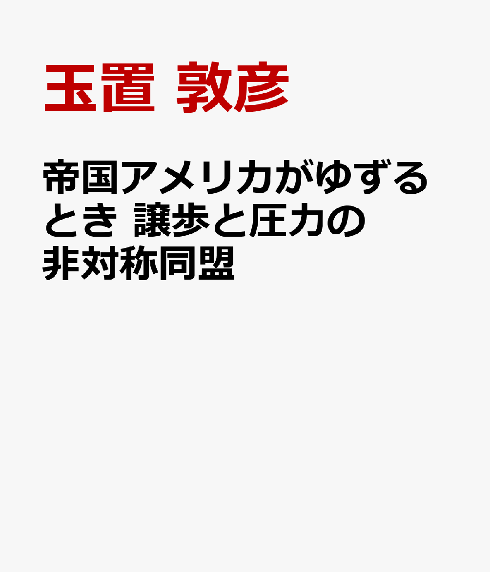 帝国アメリカがゆずるとき 譲歩と圧力の非対称同盟