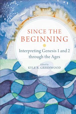 Since the Beginning: Interpreting Genesis 1 and 2 Through the Ages SINCE THE BEGINNING [ Kyle R. Greenwood ]
