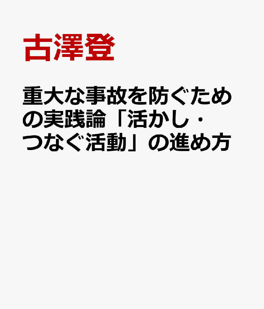 重大な事故を防ぐための実践論「活かし・つなぐ活動」の進め方 [ 古澤登 ]