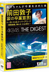 前田敦子 涙の卒業宣言！inさいたまスーパーアリーナ〜業務連絡。頼むぞ、片山部長！〜 特別ダイジェスト盤DVD