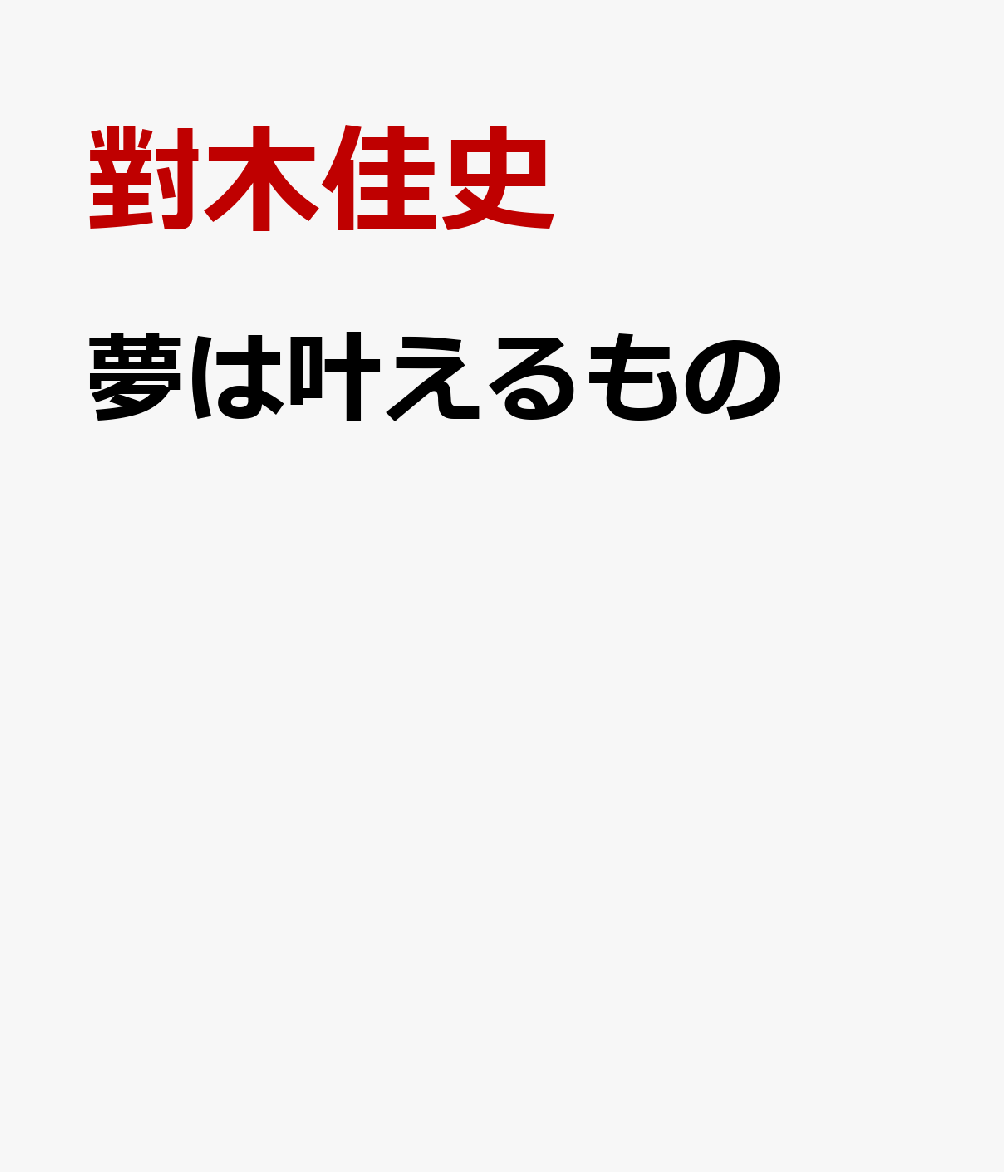 夢は叶えるもの やればできる、自分が変われる　元気・根気・勇気・そ [ 對木佳史 ]