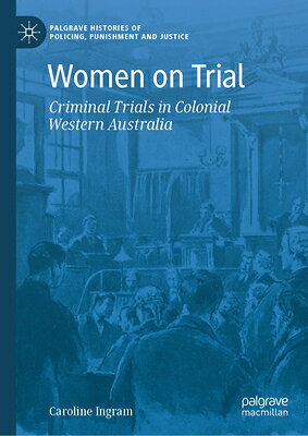 Women on Trial: Criminal Trials in Colonial Western Australia WOMEN ON TRIAL （Palgrave Histories of Policing, Punishment and Justice） [ Caroline Ingram ]