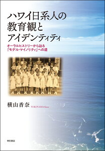 ハワイ日系人の教育観とアイデンティティ オーラルヒストリーから辿る「モデル・マイノリティ」への道 [ 横山　香奈 ]