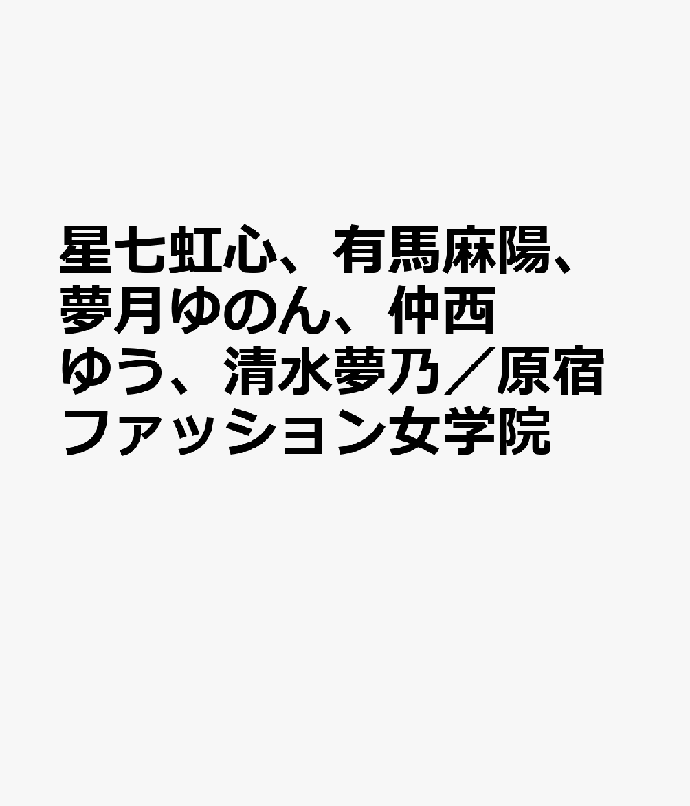 星七虹心、有馬麻陽、夢月ゆのん、仲西ゆう、清水夢乃／原宿ファッション女学院