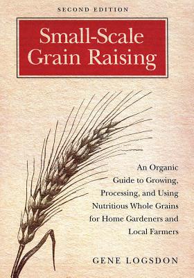Small-Scale Grain Raising: An Organic Guide to Growing, Processing, and Using Nutritious Whole Grain