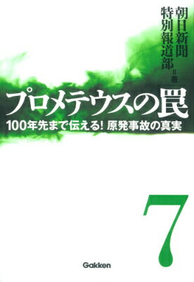 プロメテウスの罠 7 100年先まで伝える！ 原発事故の真実 朝日新聞特別報道部